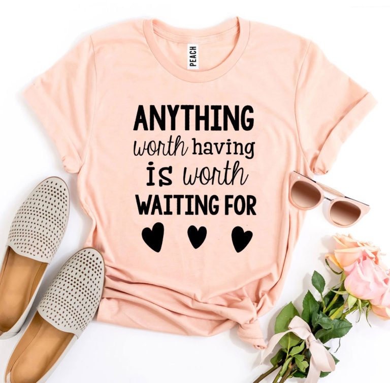 Anything Worth Having Is Worth Waiting For T-Shirt – Printliss